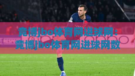 竞博jbo体育网进球网：竞博jbo体育网进球网数据流里的观赛新视角，竞博jbo体育网进球网如何让每一脚射门都有迹可循-最大权威网页押球站直播指南蓝光低水无需注册观看