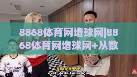 8868体育网堵球网|8868体育网堵球网+从数据流到体验层，为什么老球迷都在聊这个(8868体育网堵球网)-今晚靠谱最火体育网早盘文字中文解说直播指南蓝光