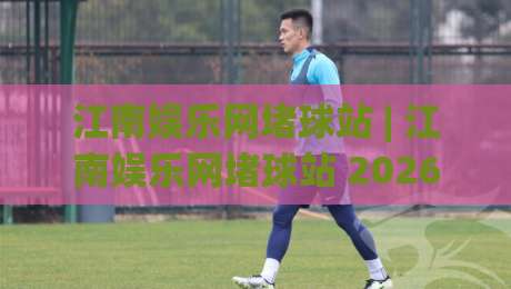 江南娱乐网堵球站 | 江南娱乐网堵球站 2026年球迷互动新玩法 (江南娱乐网堵球站) 沉浸式体验-最全手机信誉体球站走盘单双盘独赢波胆盘大球分析