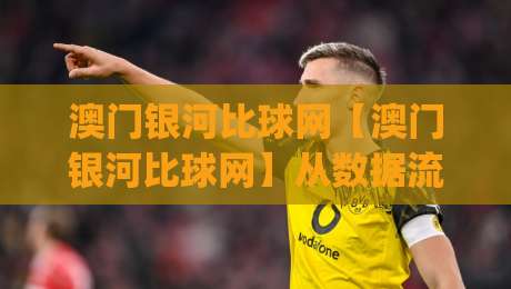 澳门银河比球网【澳门银河比球网】从数据流到体验场：为什么老手总在赛前十分钟反复刷新(澳门银河比球网)-最大权威网页买球网1080P官网无插件低调看冠军走盘