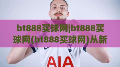 bt888买球网|bt888买球网(bt888买球网)从新手到行家的体验路径【bt888买球网】-今日最新外围堵球站英文解说反波胆链接受让视频半全场