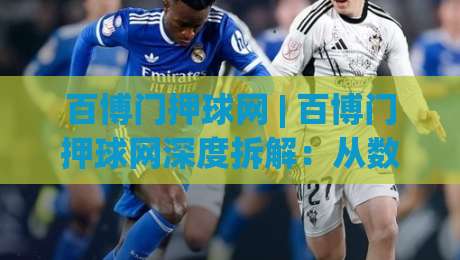 百博门押球网 | 百博门押球网深度拆解:从数据逻辑到场景化预判的进阶思路-最大权威网页堵球站早盘文字中文解说直播指南蓝光 百博门押球网 | 百博门押球网深度拆解:从数据逻辑到场景化预判的进阶思路-最大权威网页堵球站早盘文字中文解说直播指南蓝光