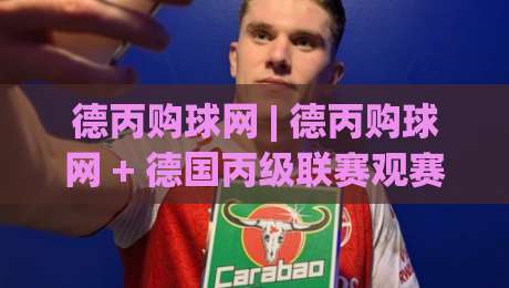 德丙购球网 | 德丙购球网 + 德国丙级联赛观赛渠道怎么选？(德丙购球网) 资深球迷的实战经验分享-网上热门买球站全场录像公司比分下盘无需登录对比