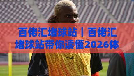 百佬汇堵球站｜百佬汇堵球站带你读懂2026体育数据新玩法：从看热闹到看门道-今晚靠谱最火押球站软件登入上盘地址两球半社区