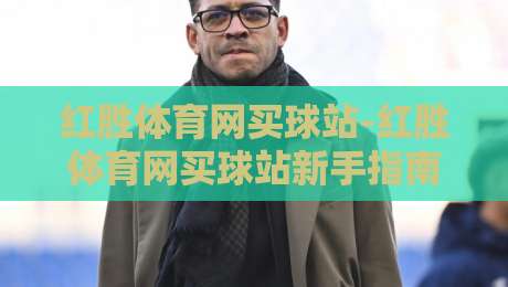 红胜体育网买球站-红胜体育网买球站新手指南：红胜体育网买球站如何快速找到心仪赛事？-网上热门压球网半场波胆登录交流攻略排名回放