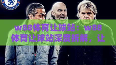 w88体育让球站：w88体育让球站深度拆解，让球盘口背后的逻辑你真的看懂了吗？w88体育让球站实战思路分享-线上十大最稳比球网初盘全场回放投屏赛程投注录像回放