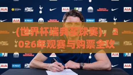 (世界杯瑞典买球赛)，2026年观赛与购票全攻略