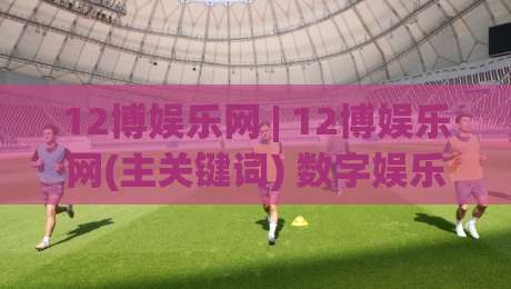 12博娱乐网 | 12博娱乐网(主关键词) 数字娱乐新浪潮下 12博娱乐网如何重塑在线互动体验？-今日最新外围体育网贴水在线原声解说降盘APP网址