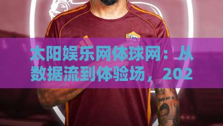 太阳娱乐网体球网：从数据流到体验场，2026年体育内容平台的新叙事逻辑-网上热门压球网半场波胆登录交流攻略排名回放