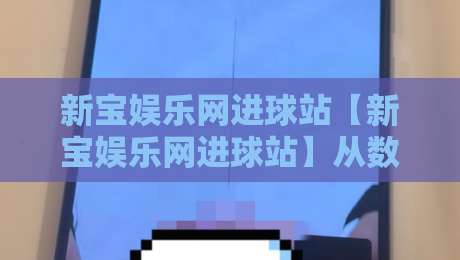 新宝娱乐网进球站【新宝娱乐网进球站】从数据流到临场感：一个进球站如何重塑你的观赛节奏？-线上十大最稳买球网赔率升盘在线看评级时间推荐
