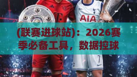 (联赛进球站):2026赛季必备工具,数据控球迷都在用! (联赛进球站):2026赛季必备工具,数据控球迷都在用!