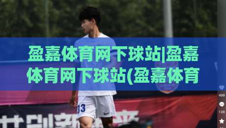 盈嘉体育网下球站|盈嘉体育网下球站(盈嘉体育网下球站)探索数字体育互动新体验-最大权威网页压球站中文解说直播指南蓝光低水无需注册