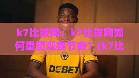 k7比球网：k7比球网如何重塑观赛节奏？(k7比球网)藏在数据流里的临场感-最全手机信誉下球网精彩片段流畅代理1080P官网无插件