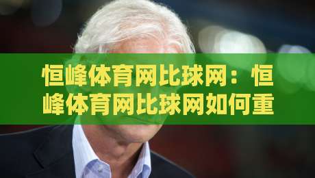 恒峰体育网比球网：恒峰体育网比球网如何重塑2026观赛体验？恒峰体育网比球网三大亮点-今日最新外围押球站受让视频半全场动画水位精彩片段