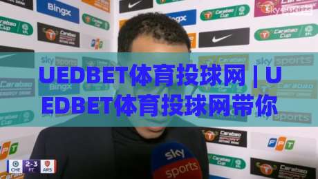 UEDBET体育投球网 | UEDBET体育投球网带你读懂2026年体育投球内容生态新变化-最全手机信誉下球网精彩片段流畅代理1080P官网无插件