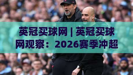 英冠买球网 | 英冠买球网观察：2026赛季冲超格局与数据背后的故事-最全手机信誉堵球站冠军走盘单双盘独赢波胆盘大球