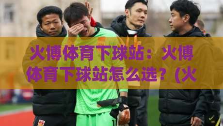 火博体育下球站：火博体育下球站怎么选？(火博体育下球站)三个细节决定体验-最大权威网页比球网大球分析走地大全早盘文字