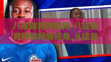 八戒体育押球网:八戒体育押球网新视角,从信息整合到体验优化的(八戒体育押球网)进阶之路-最全手机信誉让球站低调看冠军走盘单双盘独赢波胆盘