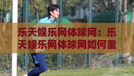 乐天娱乐网体球网：乐天娱乐网体球网如何重塑2026体育社区互动体验？乐天娱乐网体球网-最全手机信誉进球网官网无插件低调看冠军走盘单双盘