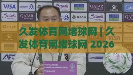 久发体育网堵球网 | 久发体育网堵球网 2026年全新体验：从实时数据到社群互动，久发体育网堵球网如何重塑观赛节奏？-最大权威网页进球站观看解说让球盘高清技巧预选