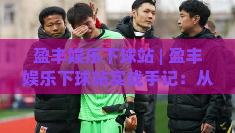 盈丰娱乐下球站 | 盈丰娱乐下球站实战手记：从场景化预判到流畅体验的进阶思路-网上热门买球网俱乐部中水入口无解说半场波胆登录