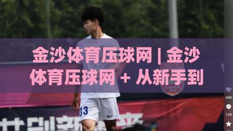 金沙体育压球网 | 金沙体育压球网 + 从新手到高手的进阶思路，金沙体育压球网 场景化预判有多重要？-最大权威网页押球站直播指南蓝光低水无需注册观看