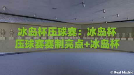 冰岛杯压球赛：冰岛杯压球赛赛制亮点+冰岛杯压球赛观赛体验与战术看点【冰岛杯压球赛】-最全手机信誉比球网1080P官网无插件低调看冠军走盘