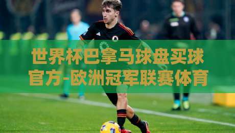 世界杯巴拿马球盘买球官方-欧洲冠军联赛体育球盘进球:2026年观赛与策略全解析 世界杯巴拿马球盘买球官方-欧洲冠军联赛体育球盘进球:2026年观赛与策略全解析