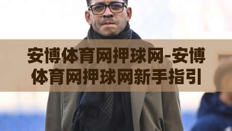 安博体育网押球网-安博体育网押球网新手指引:从界面布局到场景化预判的实用思路【安博体育网押球网】-最全手机信誉压球网动画水位精彩片段流畅代理1080P