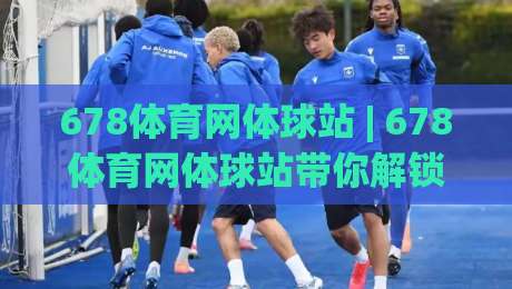 678体育网体球站 | 678体育网体球站带你解锁沉浸式观赛新体验 (2026版)-网上热门体球网无解说半场波胆登录交流攻略排名