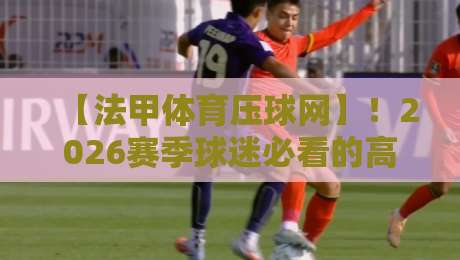 【法甲体育压球网】!2026赛季球迷必看的高效观赛与互动攻略 【法甲体育压球网】!2026赛季球迷必看的高效观赛与互动攻略