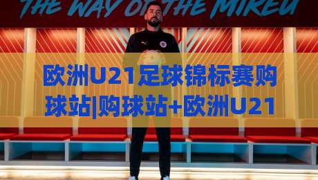 欧洲U21足球锦标赛购球站|购球站+欧洲U21足球锦标赛购球站：2026观赛新视角+购球站带你读懂青年足球的流量密码-今晚靠谱最火投球网让球盘高清技巧预选竞投论坛