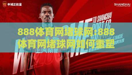 888体育网堵球网:888体育网堵球网如何重塑线上观赛体验?【888体育网堵球网】从数据延迟到沉浸交互的进阶之路-线上十大最稳下球站积分榜超清网站新用户免费无延迟