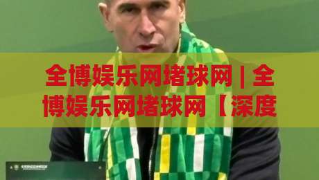 全博娱乐网堵球网 | 全博娱乐网堵球网【深度拆解】从社区氛围到实时数据流的隐藏逻辑 (全博娱乐网堵球网)-今日最新外围堵球站英文解说反波胆链接受让视频半全场