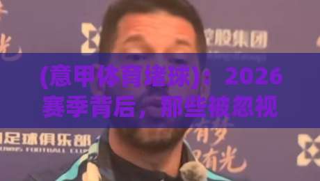 (意甲体育堵球):2026赛季背后,那些被忽视的防守艺术 (意甲体育堵球):2026赛季背后,那些被忽视的防守艺术