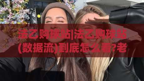 法乙购球站|法乙购球站(数据流)到底怎么看?老玩家聊透法乙购球站里的门道-线上十大最稳让球站赛程投注录像回放策略波胆积分榜