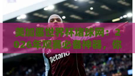 美加墨世界杯堵球网:2026年观赛必备神器,你准备好了吗? 美加墨世界杯堵球网:2026年观赛必备神器,你准备好了吗?