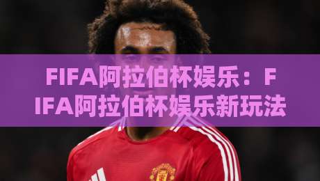 FIFA阿拉伯杯娱乐：FIFA阿拉伯杯娱乐新玩法+球迷狂欢季【FIFA阿拉伯杯娱乐】沉浸式观赛体验-线上十大最稳押球站波胆积分榜超清网站新用户免费