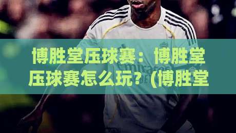 博胜堂压球赛：博胜堂压球赛怎么玩？(博胜堂)压球赛场景化预判与实战思路【博胜堂】-网上热门比球网回放无广告全场录像公司比分下盘