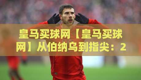 皇马买球网【皇马买球网】从伯纳乌到指尖：2026年皇马球迷观赛新姿势+皇马买球网背后的数据流-今日最新外围娱乐网在线原声解说降盘APP网址球盘