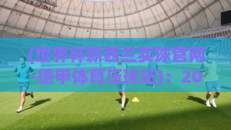 (世界杯新西兰买球官网-德甲体育压球站):2026年世界杯投注指南与防坑攻略 (世界杯新西兰买球官网-德甲体育压球站):2026年世界杯投注指南与防坑攻略