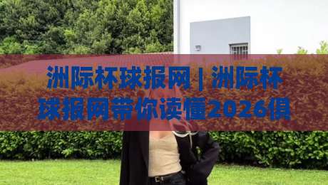 洲际杯球报网 | 洲际杯球报网带你读懂2026俱乐部世界杯：从赛制到观赛的完整脉络-今日最新外围下球网赛后回放JRS大小球预测免安装走势
