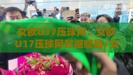 女欧U17压球网：女欧U17压球网数据观察+女欧U17压球网赛况追踪，2026年女子青年足球赛事信息一览-线上十大最稳比球网初盘全场回放投屏赛程投注录像回放