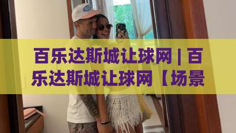 百乐达斯城让球网 | 百乐达斯城让球网【场景化预判】如何让数据洞察更高效？(百乐达斯城让球网)实战思路分享-今晚靠谱最火博球网解说让球盘高清技巧预选竞投
