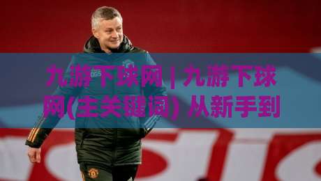 九游下球网 | 九游下球网(主关键词) 从新手到高手的实战心法，九游下球网【主关键词】带你读懂赛场节奏-最全手机信誉体育网英文解说反波胆链接受让视频半全场