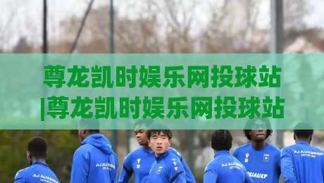 尊龙凯时娱乐网投球站|尊龙凯时娱乐网投球站(球站)新手指南：从界面到互动的顺畅体验-今晚靠谱最火下球站登入上盘地址两球半社区排行