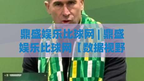 鼎盛娱乐比球网 | 鼎盛娱乐比球网【数据视野】+ 赛事脉络拆解，鼎盛娱乐比球网(深度漫谈)-最全手机信誉娱乐网反波胆链接受让视频半全场动画