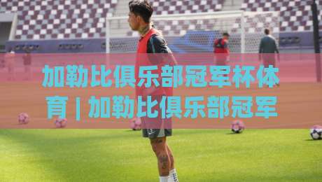 加勒比俱乐部冠军杯体育 | 加勒比俱乐部冠军杯体育(区域足球新势力)崛起背后的竞技密码与观赛门道-今日最新外围进球站精彩片段流畅代理1080P官网无插件