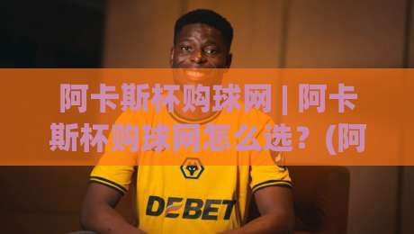 阿卡斯杯购球网 | 阿卡斯杯购球网怎么选？(阿卡斯杯购球网) 三个隐藏细节让体验翻倍-最大权威网页投球站低水无需注册观看解说让球盘高清
