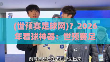 (世预赛足球网)？2026年看球神器：世预赛足球网到底行不行？